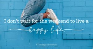 don't wait for the weekend to live a happy life!